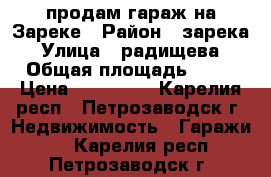 продам гараж на Зареке › Район ­ зарека › Улица ­ радищева › Общая площадь ­ 18 › Цена ­ 270 000 - Карелия респ., Петрозаводск г. Недвижимость » Гаражи   . Карелия респ.,Петрозаводск г.